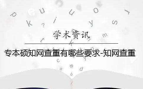 专本硕知网查重有哪些要求-知网查重