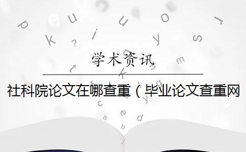 社科院论文在哪查重（毕业论文查重网站_论文查重率多少合格）